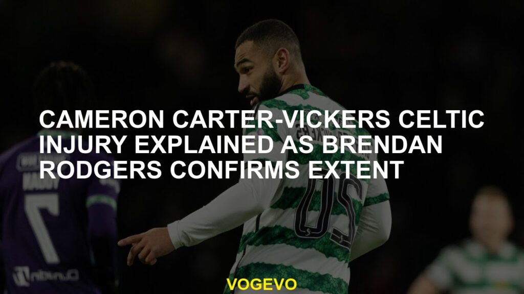 Cameron Carter-Vickers Celtic injury explained as Brendan Rodgers confirms extent