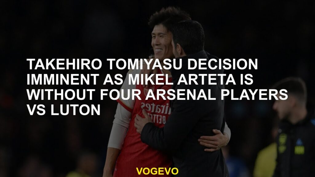 Takehiro Tomiyasu decision imminent as Mikel Arteta is without four Arsenal players vs Luton
