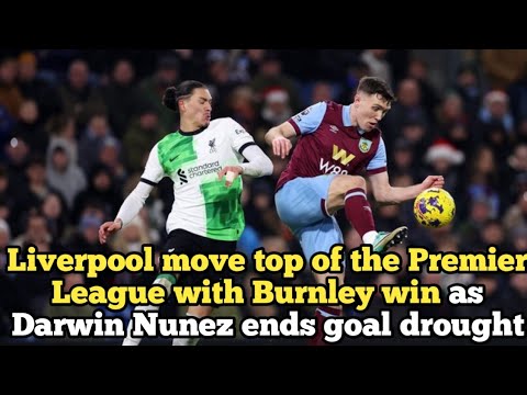Liverpool move top of the Premier League with Burnley win as Darwin Nunez ends goal drought