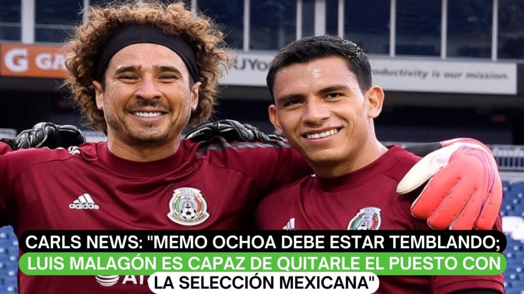 Carls News: Memo Ochoa está temblando; Luis Malagón es capaz de quitarle el puesto con la Selección