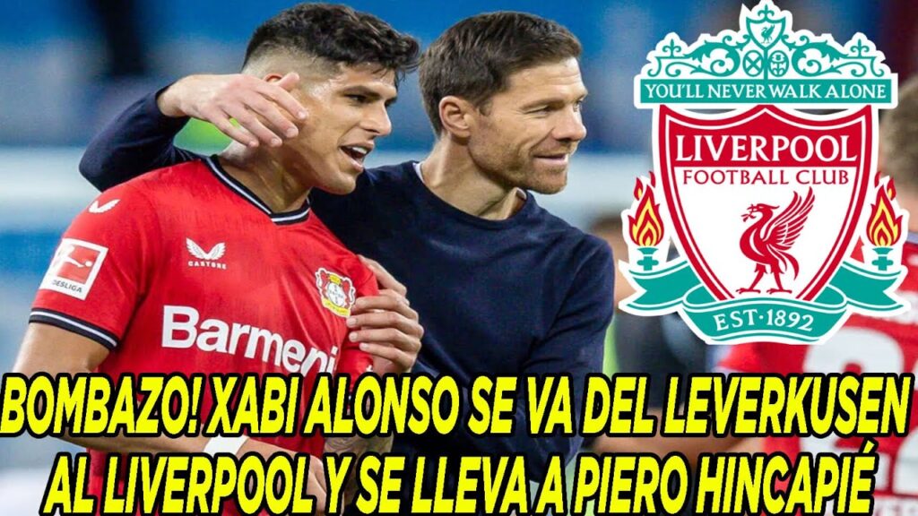 BOMBAZO! XABI ALONSO SE VA DEL LEVERKUSEN AL LIVERPOOL Y SE LLEVA A PIERO HINCAPIÉ