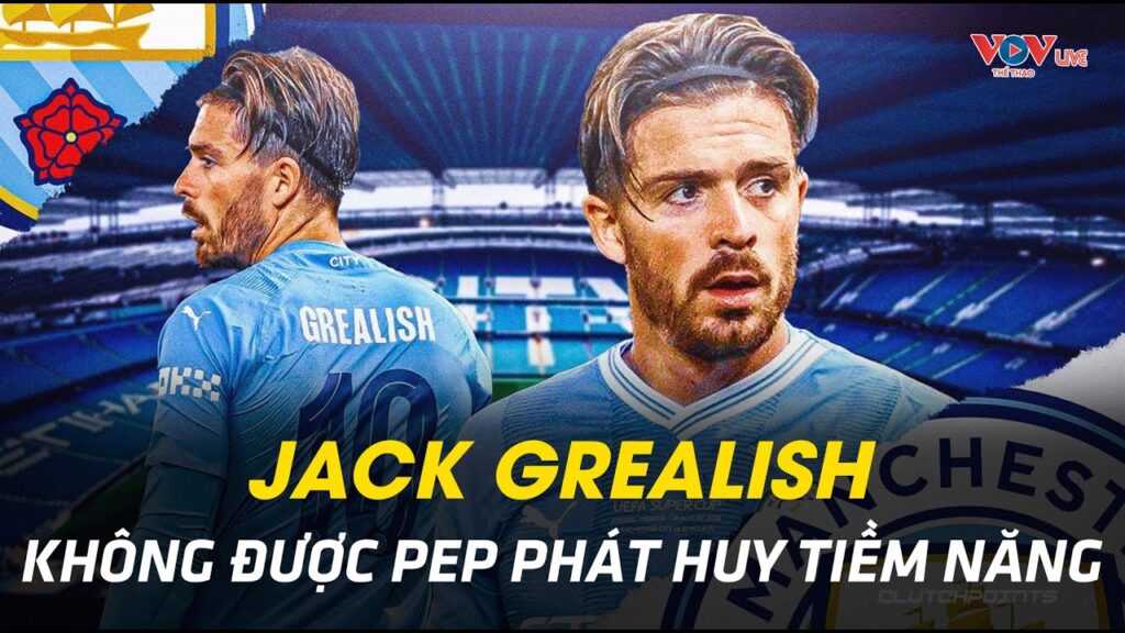 GREALISH ĐANG TRỞ THÀNH "NẠN NHÂN MỚI" CỦA CUỘC XOAY TUA ĐỘI DƯỚI BÀN TAY PEP GUARDIOLA