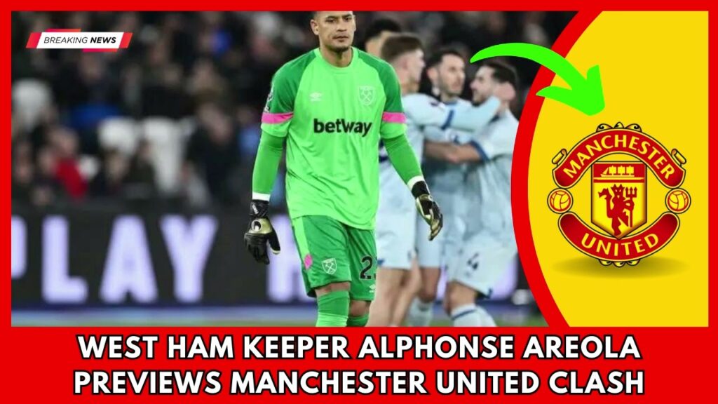 SHOCKING.. West Ham keeper Alphonse Areola previews Manchester United clash | Manchester United News
