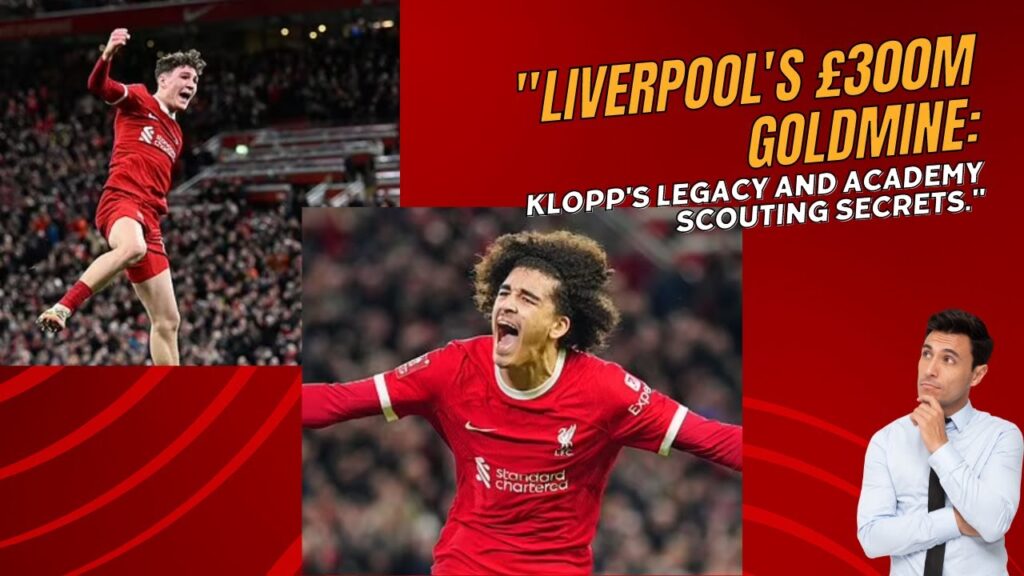 Liverpool's £300M Goldmine Klopp's Legacy and Academy Scouting Secrets