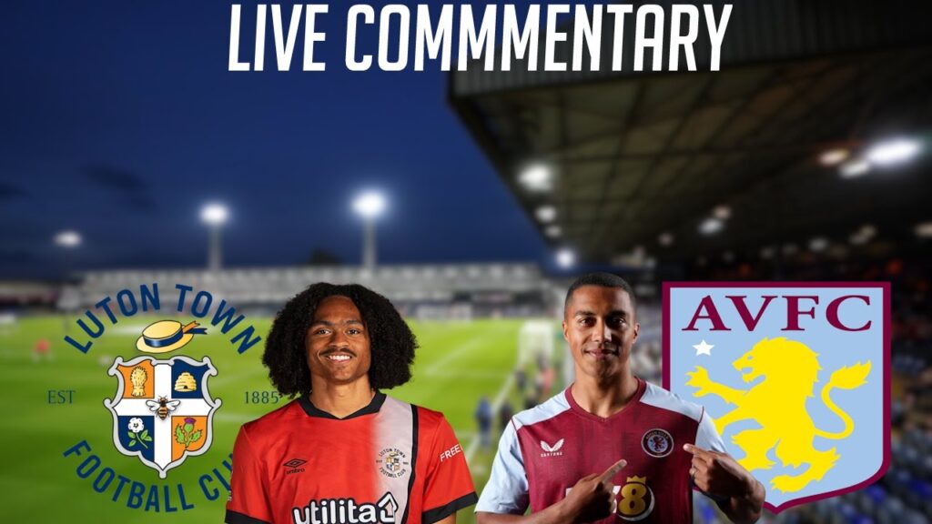 LUTON VS ASTON VILLA  - LIVE COMMENTARY - PREMIER LEAGUE 2023/2024