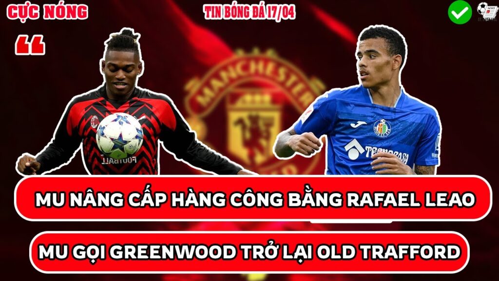 TIN BÓNG ĐÁ 17/04: MU NÂNG CẤP HÀNG CÔNG BẰNG RAFAEL LEAO, MU GỌI GREENWOOD TRỞ LẠI OLD TRAFFORD