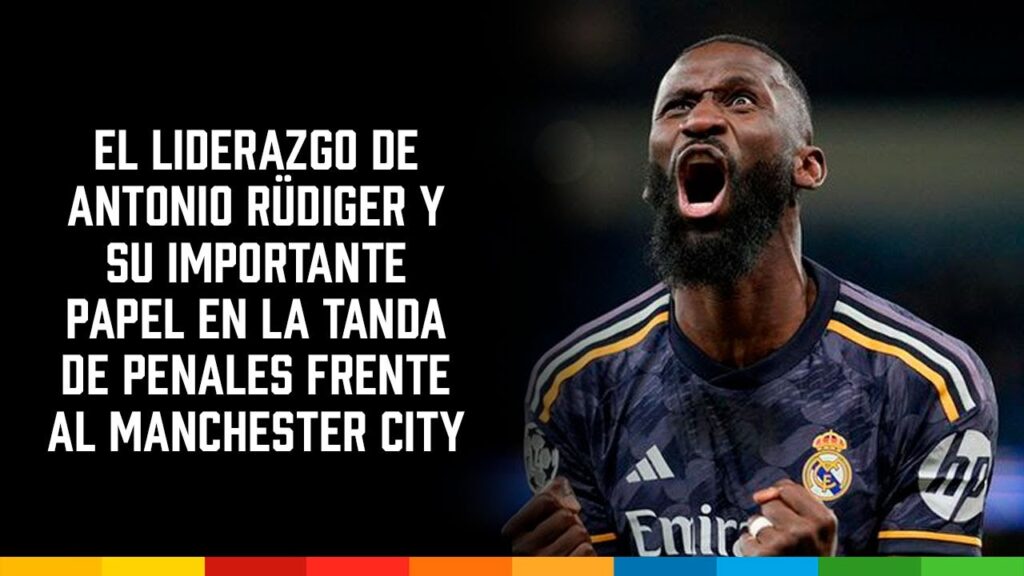 El liderazgo de Antonio Rüdiger y su importante papel en los penales frente al Manchester City