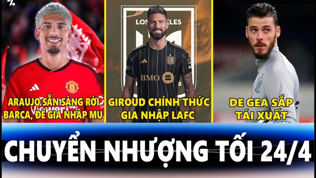 CHUYỂN NHƯỢNG TỐI 24/4 | ARAUJO SẴN SÀNG RỜI BARCA, GIROUD GIA NHẬP LAFC, DE GEA SẮP TÁI XUẤT