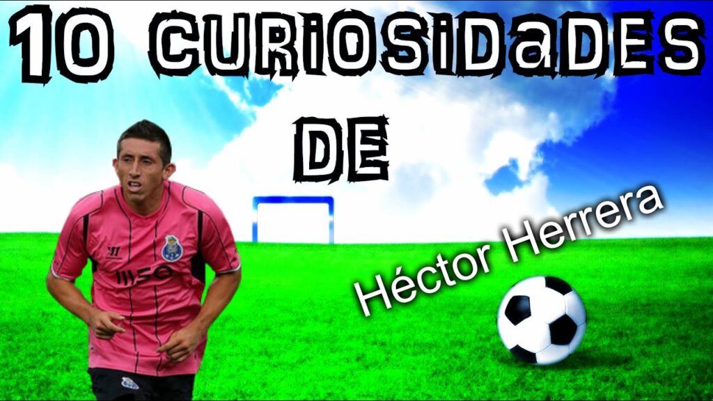 10 Curiosidades de "HÉCTOR HERRERA"