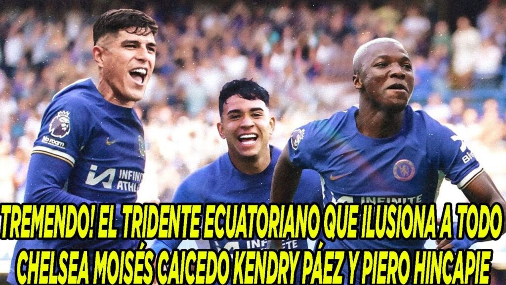 EL TRIDENTE ECUATORIANO QUE ILUSIONA A TODO CHELSEA MOISÉS CAICEDO KENDRY PÁEZ Y PIERO HINCAPIE