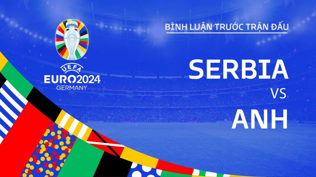 SERBIA vs ANH | BÌNH LUẬN TRƯỚC TRẬN ĐẤU UEFA EURO 2024