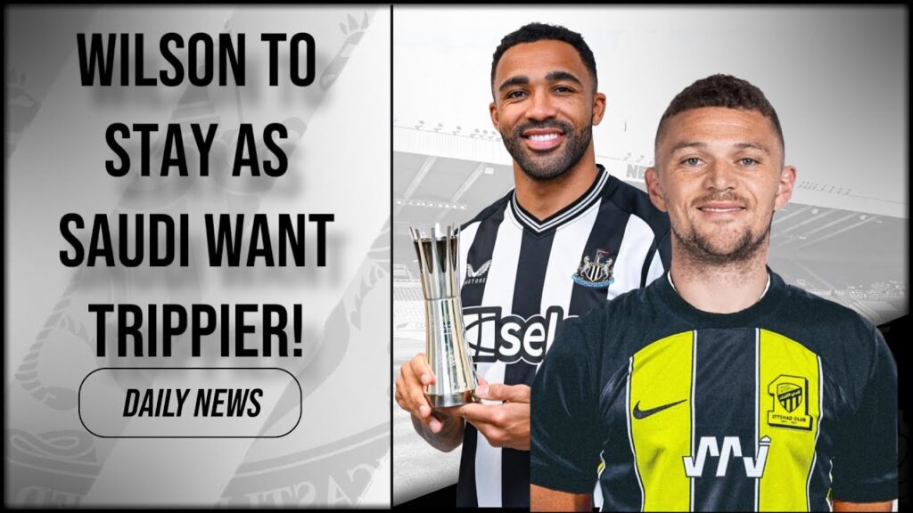 Trippier to SAUDI ARABIA! Eddie Howe wants Wilson to STAY!