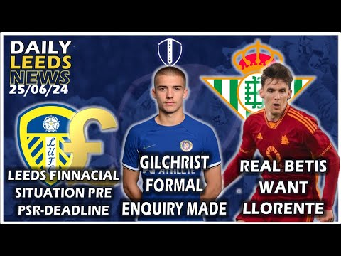 Gilchrist Formal Enquiry | Betis Want Llorente | Liam Millar Info | Harrison Exit Detail | Leeds PSR