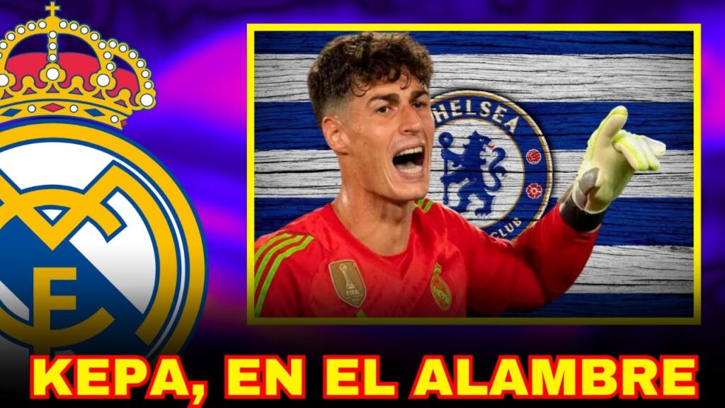 KEPA, EN EL ALAMBRE, EN EL CHELSEA LE EMPUJAN AL MADRID Y LOS BLANCOS SE MANIFIESTAN