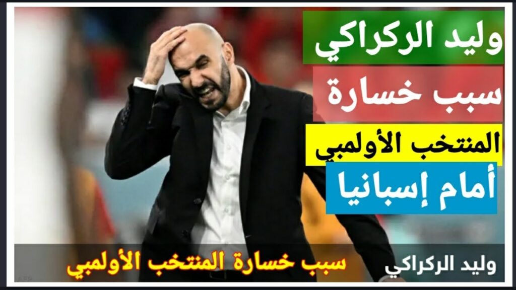 وليد الركراكي سبب خسارة المنتخب المغربي الأولمبي ونظيره الإسباني