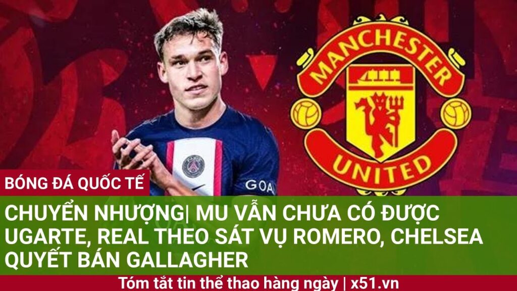 CHUYỂN NHƯỢNG| MU VẪN CHƯA CÓ ĐƯỢC UGARTE, REAL THEO SÁT VỤ ROMERO,  CHELSEA QUYẾT BÁN GALLAGHER