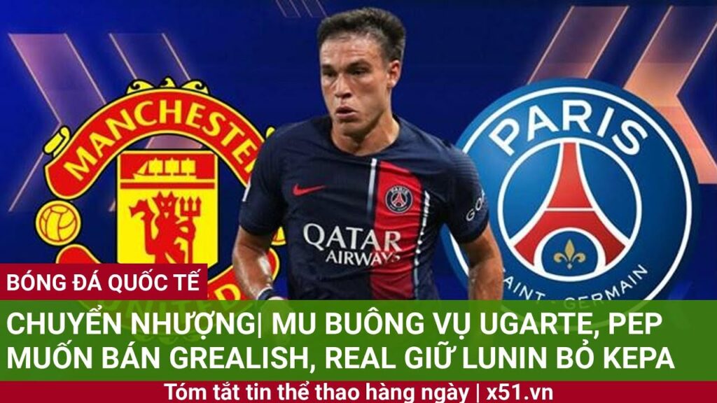 CHUYỂN NHƯỢNG| MU BUÔNG VỤ UGARTE, PEP MUỐN BÁN GREALISH, REAL GIỮ LUNIN BỎ KEPA