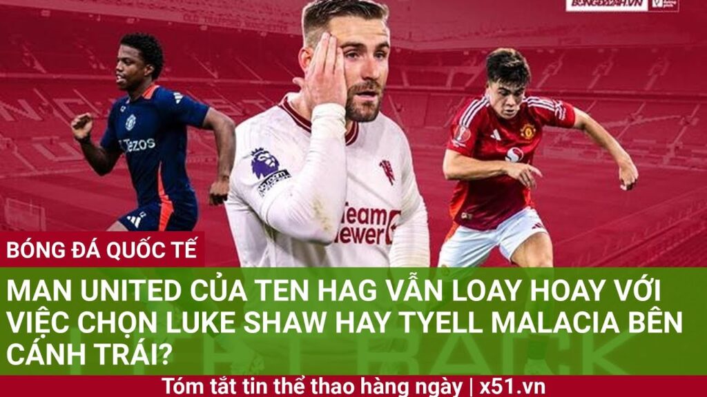 MAN UNITED CỦA TEN HAG VẪN LOAY HOAY VỚI VIỆC CHỌN LUKE SHAW HAY TYELL MALACIA BÊN CÁNH TRÁI?