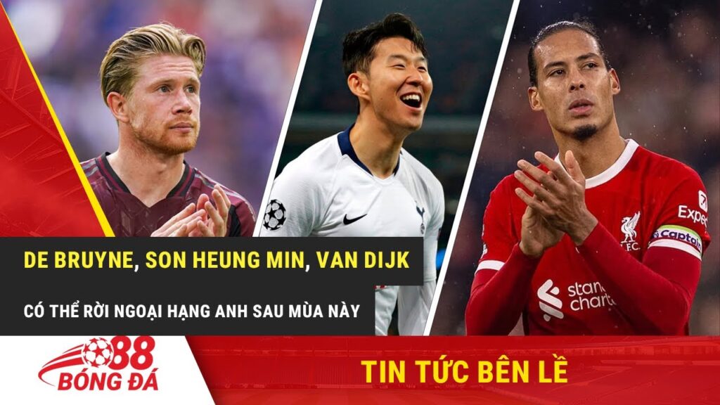 DE BRUYNE, VAN DIJK, SON HEUNG MIN SẮP HẾT HẠN HỢP ĐỒNG, CÓ THỂ SẼ CHIA TÂY NGOẠI HẠNG ANH