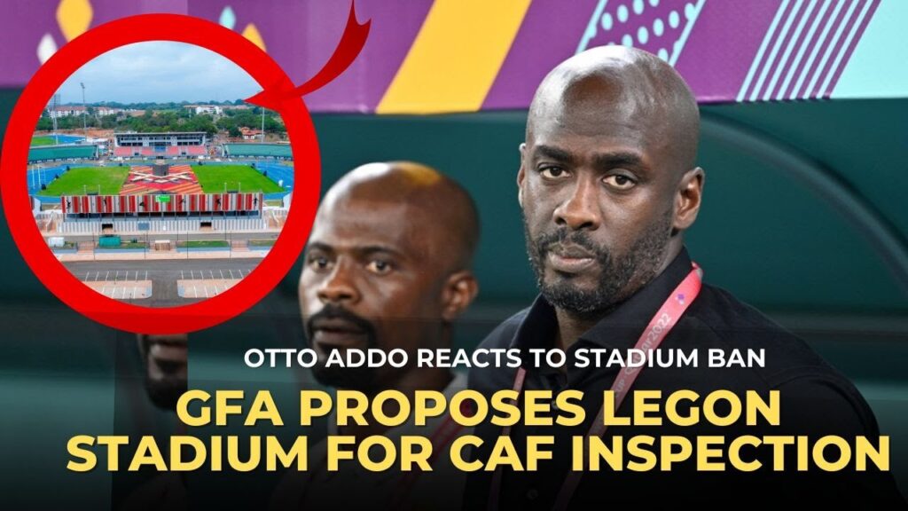 OTTO ADDO REACTS TO GHANA STADIUM BAN BY CAF AS GFA PROPOSE LEGON STADIUM FOR INSPECTION?