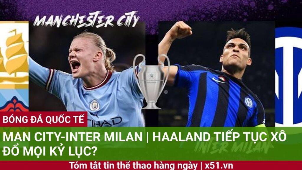 Manchester City-INTER MILAN | HAALAND TIẾP TỤC XÔ ĐỔ MỌI KỶ LỤC?