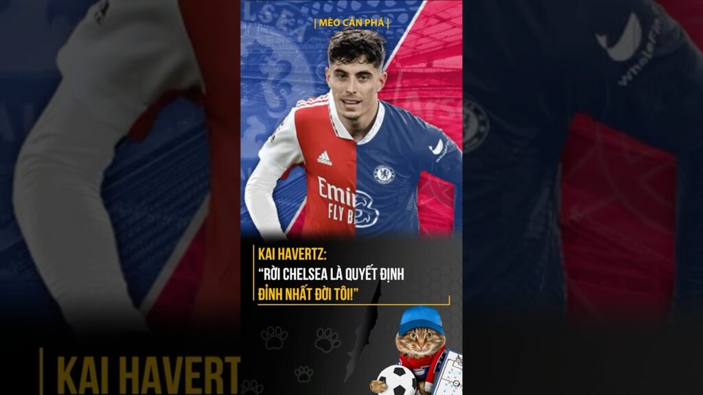 Kai Havertz: “Rời Chelsea là quyết định đỉnh nhất đời tôi!” #meocanpha