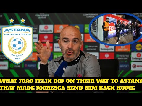 WHAT JOAO FELIX DID ON THEIR WAY TO ASTANA THAT MADE MORESCA SEND HIM BACK HOME