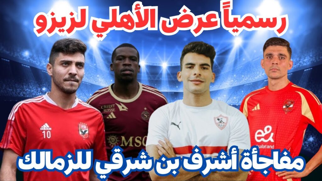 رسمياً عرض الأهلي لزيزو/مفاجأة أشرف بن شرقي للزمالك/مفاجأة ساحر نادي الخليج للأهلي