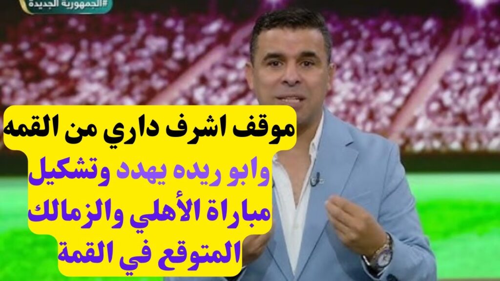 موقف اشرف داري من القمه وابو ريده يهدد وتشكيل مباراة الأهلي والزمالك المتوقع في القمة