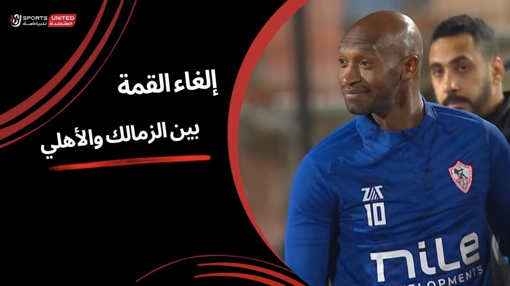 إلغاء القمة بين الزمالك والأهلي (الجولة الثامنة عشر) دوري نايل 2024 -2025