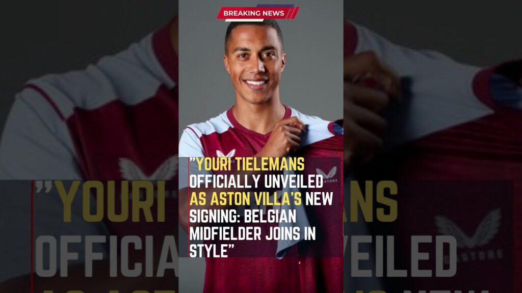 Youri Tielemans Officially Unveiled as Aston Villa's New Signing: Belgian Midfielder Joins in Style