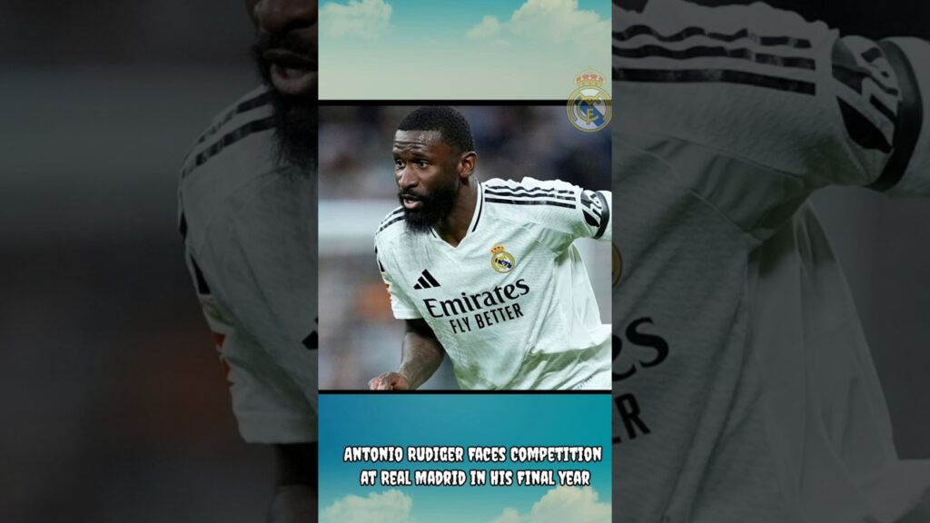 Antonio Rudiger Faces Competition at Real Madrid in His Final Year