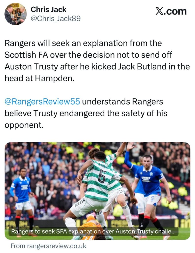 [Chris Jack] Rangers will seek an explanation from the Scottish FA over the decision not to send off Auston Trusty after he kicked Jack Butland in the head at Hampden.