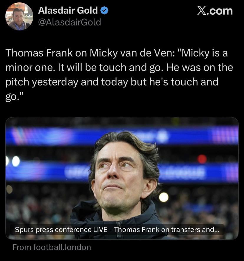[Alasdair Gold] Thomas Frank on Micky van de Ven: "Micky is a minor one. It will be touch and go. He was on the pitch yesterday and today but he's touch and go."