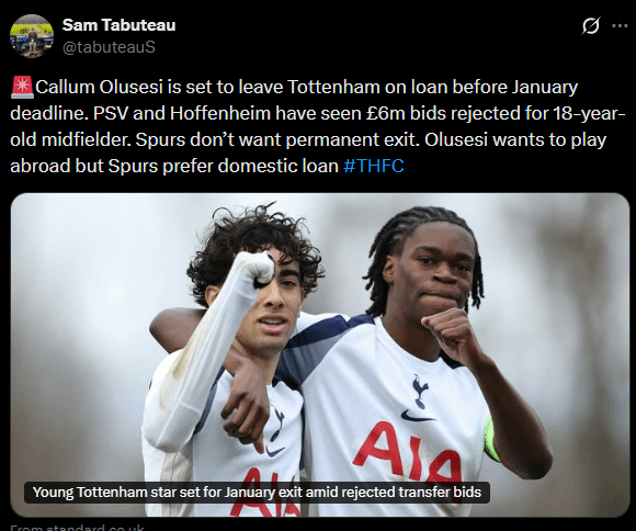 Callum Olusesi is set to leave Tottenham on loan before January deadline. PSV and Hoffenheim have seen £6m bids rejected for 18-year-old midfielder. Spurs don’t want permanent exit. Olusesi wants to play abroad but Spurs prefer domestic loan [Sam Tabuteau - Evening Standard]