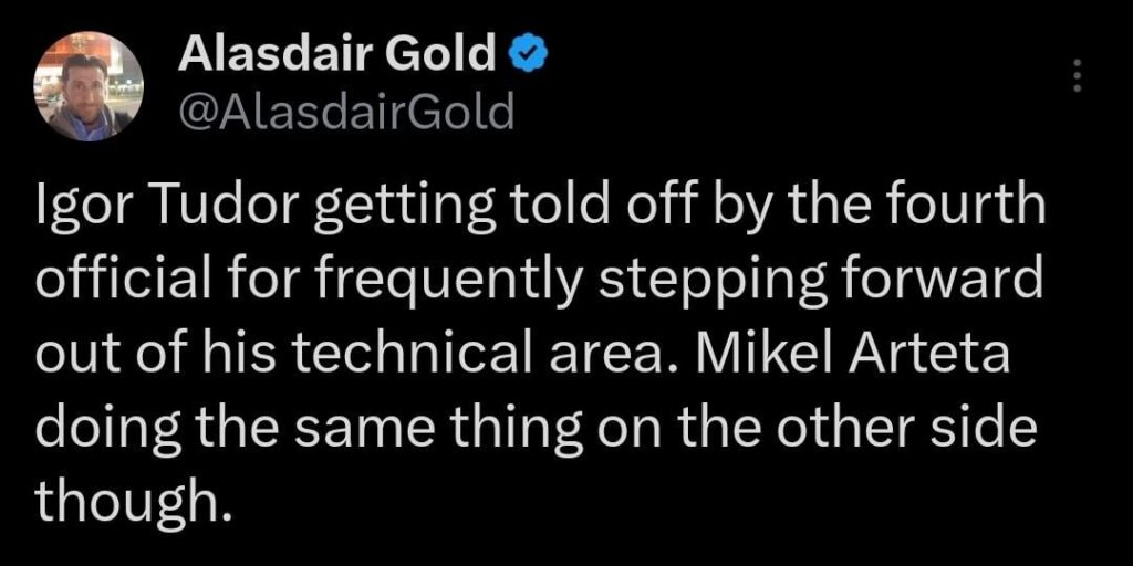 [Alasdair Gold] Igor Tudor getting told off by the fourth official for frequently stepping forward out of his technical area. Mikel Arteta doing the same thing on the other side though.
