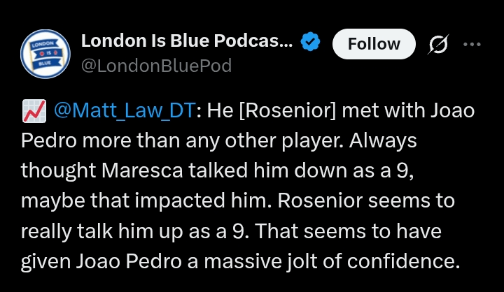 [London is Blue Poscast] 📈 @Matt_Law_DT : He [Rosenior] met with Joao Pedro more than any other player. Always thought Maresca talked him down as a 9, maybe that impacted him. Rosenior seems to really talk him up as a 9. That seems to have given Joao Pedro a massive jolt of confidence.