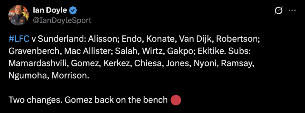 Starting XI: Liverpool vs. Sunderland: Alisson; Endo, Konate, Van Dijk, Robertson; Gravenberch, Mac Allister; Salah, Wirtz, Gakpo; Ekitike. Subs: Mamardashvili, Gomez, Kerkez, Chiesa, Jones, Nyoni, Ramsay, Ngumoha, Morrison.