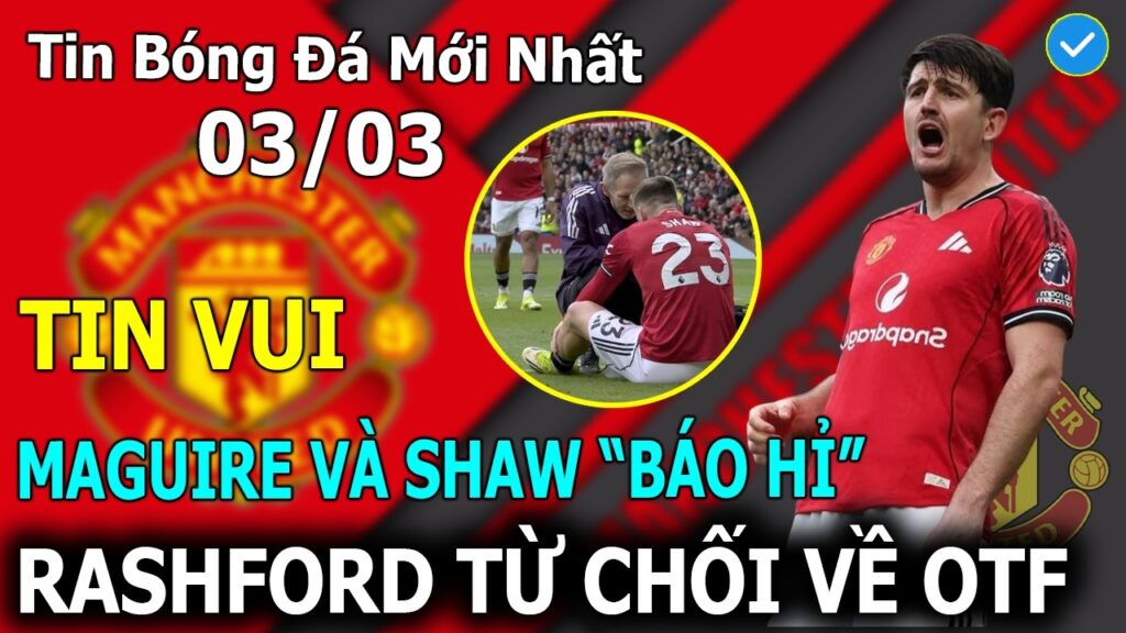 Tin Bóng Đá 03/03: Maguire Và Luke Shaw "Báo Hỉ" - Rashford Từ Chối Về OTF