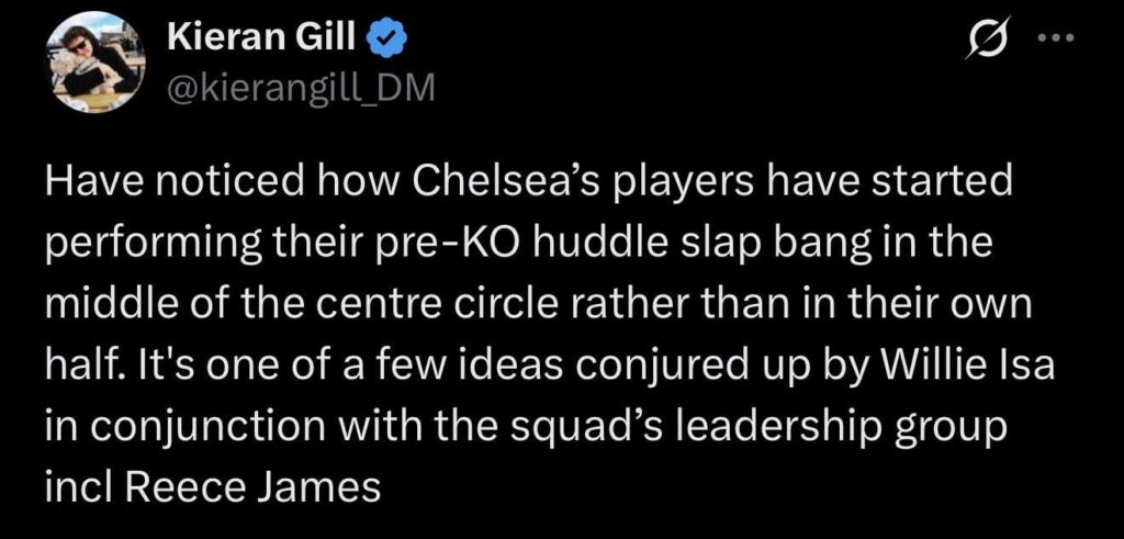 Kieran Gill: Have noticed how Chelsea’s players have started performing their pre-KO huddle slap bang in the middle of the centre circle rather than in their own half. It's one of a few ideas conjured up by Willie Isa in conjunction with the squad’s leadership group incl Reece James