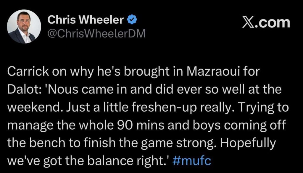 [Wheeler] Carrick on why he's brought in Mazraoui for Dalot: 'Nous came in and did ever so well at the weekend. Just a little freshen-up really. Trying to manage the whole 90 mins and boys coming off the bench to finish the game strong. Hopefully we've got the balance right.'