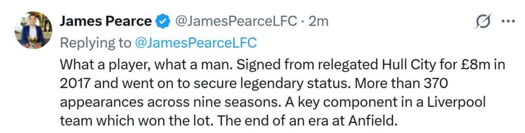 [James Pearce] What a player, what a man. Signed from relegated Hull City for £8m in 2017 and went on to secure legendary status. More than 370 appearances across nine seasons. A key component in a Liverpool team which won the lot. The end of an era at Anfield.